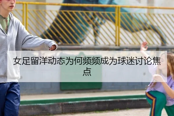 女足留洋动态为何频频成为球迷讨论焦点
